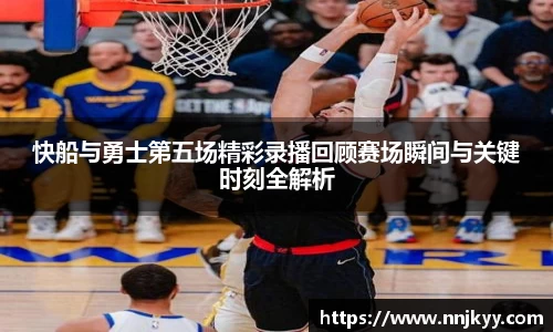 快船与勇士第五场精彩录播回顾赛场瞬间与关键时刻全解析